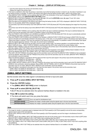 Page 105Chapter 4 Settings — [DISPLAY OPTION] menu
ENGLISH - 105
 gInput the same signal to the primary and secondary inputs. gDisplay the image of the primary input. fIf the input is switched to other than the primary or secondary input while the backup function is ready for use, the state of readiness to use 
the backup function is canceled. 

To switch to the backup input signal using the backup function again, switch to the primary input.
 fWhen [BACKUP

 INPUT MODE] is set to anything other than [OFF], the...