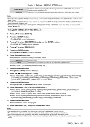 Page 113Chapter 4 Settings — [DISPLAY OPTION] menu
ENGLISH - 113
[EDID2:4K/30p]Switches to EDID corresponding to the 4K video signal (maximum 4   096   x   2   160 dots, maximum 
vertical scanning frequency 30   Hz).
[EDID3:2K] Switches to EDID corresponding to the 2K video signal (maximum 1
  920   x   1   200 dots) or lower.
Note
 fSwitch the setting to [EDID2:4K/30p] when proper image is not projected while [EDID SELECT] is set to [EDID1:4K/60p] and the 4K video 
signal is input.
 fSwitch the setting to...
