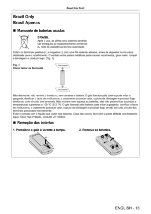 Page 13ENGLISH - 13
Read this first!
Brazil Only
Brasil Apenas
 rManuseio de baterias usadas
BRASIL
Após o uso, as pilhas e/ou baterias deverão 
ser entregues ao estabelecimento comercial 
ou rede de assistência técnica autorizada.
Cobrir os terminais positivo (+) e negativo (-) com uma fita isolante adesiva, antes de depositar numa caixa 
destinada para o recolhimento. O contato entre partes metálicas pode causar vazamentos, gerar calor , romper 
a blindagem e produzir fogo. (Fig. 1)
Fig. 1
Como isolar os...