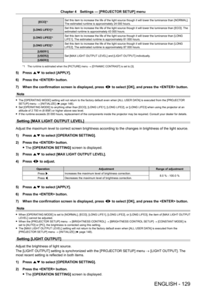 Page 129Chapter 4 Settings — [PROJECTOR SETUP] menu
ENGLISH - 129
[ECO]*1Set this item to increase the life of the light source though it will lower the luminance than [NORMAL]. 
The estimated runtime is approximately 24  000 hours.
[LONG LIFE1]
*1Set this item to increase the life of the light source though it will lower the luminance than [ECO].  The 
estimated runtime is approximately 43   000 hours.
[LONG LIFE2]
*1Set this item to increase the life of the light source though it will lower the luminance than...