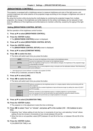 Page 133Chapter 4 Settings — [PROJECTOR SETUP] menu
ENGLISH - 133
[BRIGHTNESS CONTROL]
The projector is equipped with a brightness sensor to measure brightness and color of the light source, and 
corrects brightness and white balance of the projected image according to the changes in brightness and color of 
the light source.
By using this function while structuring the multi-display by combining the projected images from multiple 
projectors, the change in the brightness and white balance for the whole...