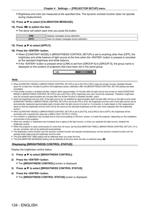 Page 134Chapter 4 Settings — [PROJECTOR SETUP] menu
134 - ENGLISH
 fBrightness and color are measured at the specified time.  The dynamic contrast function does not operate 
during measurement.
13)
 
Press 
 as to select [CALIBRATION MESSAGE].
14)
 
Press 
 qw to switch the item.
 fThe items will switch each time you press the button.
[ON] Displays messages during calibration.
[OFF] Does not display messages during calibration.
15) Press as to select [APPLY].
16)  
Press the  button.
 fWhen [CONST

ANT MODE] in...