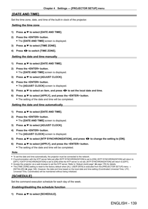 Page 139Chapter 4 Settings — [PROJECTOR SETUP] menu
ENGLISH - 139
[DATE AND TIME]
Set the time zone, date, and time of the built-in clock of the projector.
Setting the time zone
1) Press as to select [DATE AND TIME].
2)  
Press the  button.
 fThe 

[DATE AND TIME] screen is displayed.
3)
 
Press 
 as to select [TIME ZONE].
4)
 
Press 
 qw to switch [TIME ZONE].
Setting the date and time manually
1) Press  as to select [DATE AND TIME].
2)  
Press the  button.
 fThe 

[DATE AND TIME] screen is displayed.
3)...