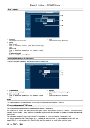 Page 182Chapter 4 Settings — [NETWORK] menu
182 - ENGLISH
[User] account
1
2
3
1 [Account]
Displays the account to change.
2
 
[New]
[User name]: 
Enter the desired new user name. (Up to 16 characters in single 
byte)
[Password]: 
Enter the desired new password. (Up to 16 characters in single 
byte)
[Password(Retype)]: 
Enter the desired new password again. 3

 [OK]
Determines the change of password.
[Change password] (For user rights)
Only the change of password is enabled under the user rights.
1
2
4 3
1 [Old...