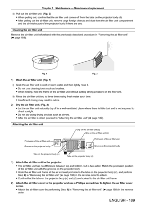 Page 189Chapter 5 Maintenance — Maintenance/replacement
ENGLISH - 189
ii) Pull out the air filter unit. (Fig. 3)
 fWhen pulling out, confirm that the air filter unit comes of

f from the tabs on the projector body (d).
 fAfter pulling out the air filter unit, remove large foreign objects and dust from the air filter unit compartment 
and the air intake port of the projector body if there are any

.
Cleaning the air filter unit
Remove the air filter unit beforehand with the previously described procedure in...