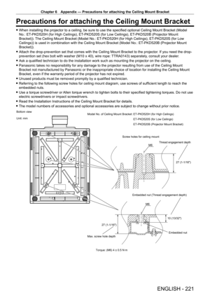 Page 221Chapter 6 Appendix — Precautions for attaching the Ceiling Mount Bracket
ENGLISH - 221
Precautions for attaching the Ceiling Mount Bracket
 fWhen installing the projector to a ceiling, be sure to use the specified optional Ceiling Mount Bracket (Model 
No.: ET
-

PKD520H (for High Ceilings), ET
-
 PKD520S (for Low Ceilings), ET
-
 PKD520B (Projector Mount 
Bracket)). The Ceiling Mount Bracket (Model No.: ET
-

PKD520H (for High Ceilings), ET
-
 PKD520S (for Low 
Ceilings)) is used in combination with the...