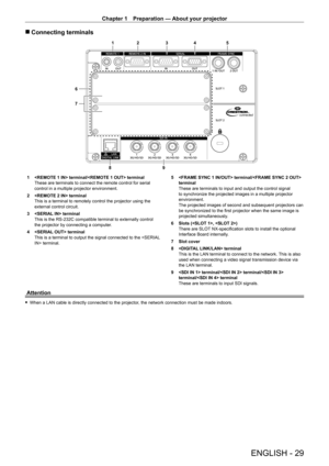 Page 29Chapter 1 Preparation — About your projector
ENGLISH - 29
 rConnecting terminals
1 2 34 5
8 9
6
7
1  terminal/ terminal
These are terminals to connect the remote control for serial 
control in a multiple projector environment.
2
 
 terminal
This is a terminal to remotely control the projector using the 
external control circuit.
3

 
 terminal
This is the RS
- 232C compatible terminal to externally control 
the projector by connecting a computer.
4
 
 terminal
This is a terminal to output the signal...