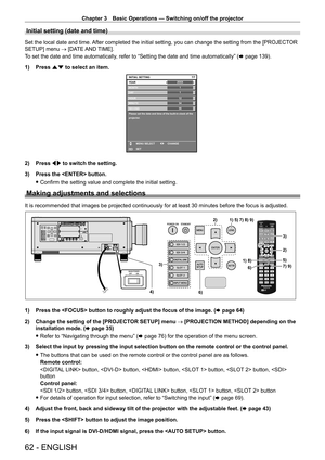 Page 62Chapter 3 Basic Operations — Switching on/off the projector
62 - ENGLISH
Initial setting (date and time)
Set the local date and time. After completed the initial setting, you can change the setting from the [PROJECTOR 
SETUP] menu → [DATE AND TIME].
To set the date and time automatically, refer to “Setting the date and time automatically” (x
  page   139).
1)
 
Press 
 as to select an item.
20XX7/7
11123456
MONTH
D AY
HOUR
MINUTE
SECOND
Please set the date and time of the built-in clock of the...