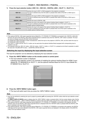 Page 70Chapter 3 Basic Operations — Projecting
70 - ENGLISH
1) Press the input selection button (, , , , ).
Switches the input to SDI1 or SDI2 equipped on the projector as standard.
The input is switched every time the button is pressed when either of the SDI1 or SDI2 input is 
selected.
 Switches the input to SDI3 or SDI4 equipped on the projector as standard.
The input is switched every time the button is pressed when either of the SDI3 or SDI4 input is 
selected.
 Switches the input to DIGITAL LINK....