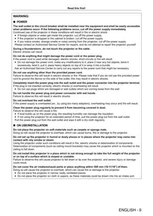 Page 9ENGLISH - 9
Read this first!
WARNING:
 rPOWER
The wall outlet or the circuit breaker shall be installed near the equipment and shall be easily accessible 
when problems occur. If the following problems occur, cut off the power supply immediately.
Continued use of the projector in these conditions will result in fire or electric shock.
 fIf foreign objects or water get inside the projector

, cut off the power supply.
 fIf the projector is dropped or the cabinet is broken, cut of

f the power supply.
 fIf...
