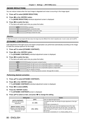 Page 86Chapter 4 Settings — [PICTURE] menu
86 - ENGLISH
[NOISE REDUCTION]
You can reduce noises when the input image is degraded and noise is occurring in the image signal.
1) 
Press 
 as to select [NOISE REDUCTION].
2)
 
Press 
 qw or the  button.
 fThe 

[NOISE REDUCTION] individual adjustment screen is displayed.
3)
 
Press 
 qw to switch the item.
 fThe items will switch each time you press the button.
[OFF] No correction.
[1] Slightly corrects the noise.
[2] Moderately corrects the noise.
[3] Strongly...