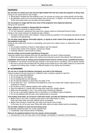 Page 1010 - ENGLISH
Read this first!
WARNING:
Do not look at or place your skin into the light emitted from the lens w\
hile the projector is being used.
Doing so can cause burns or loss of sight.
 fStrong light is emitted from the projector

’s lens. Do not look at or place your hands directly into this light.
 fBe especially careful not to let young children look into the lens. In addition, turn of
f the power and switch 
of

f the main power when you are away from the projector.
Do not project an image with...