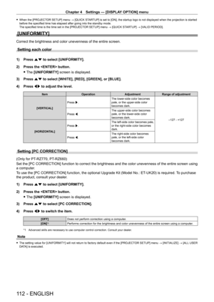 Page 112Chapter 4 Settings — [DISPLAY OPTION] menu
112 - ENGLISH
 fWhen the [PROJECT OR SETUP] menu → [QUICK STARTUP] is set to [ON], the startup logo is not displayed when the projection is started 
before the specified time has elapsed after going into the standby mode.
The specified time is the time set in the [PROJECTOR SETUP] menu → [QUICK STARTUP] → [VALID PERIOD].
[UNIFORMITY]
Correct the brightness and color unevenness of the entire screen.
Setting each color
1) Press  as to select [UNIFORMITY].
2)...