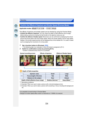 Page 104104
Recording
Applicable modes: 
The effects of aperture and shutter speed can be checked by using the Preview Mode.
•
Confirm the effects of aperture:  You can check the depth of field (effective focus range) 
before taking a picture by closing the leaf shutter to the aperture value you set.
•Confirm the effects of shutter speed:  Movement can be confirmed by displaying the actual 
picture that will be taken with that shutter speed. When the shutter speed is set for high speed, 
display in the shutter...