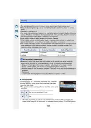 Page 109109
Recording
•The optimal speed for moving the camera varies depending on the lens being used.•When the focal length is long, such as when a telephoto lens is attached, move the camera 
slowly.
•[Stabilizer] is fixed to [OFF].•The focus, white balance, and exposure are fixed at the optimum values for the first picture. As 
a result, if the focus or brightness changes substantially during recording, the entire panorama 
picture may not be recorded at the suitable focus or brightness.
•White Balance is...