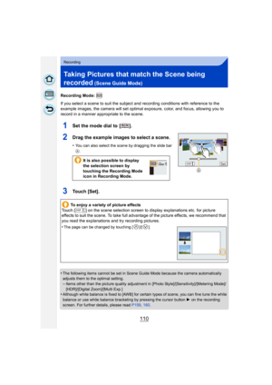 Page 110110
Recording
Taking Pictures that match the Scene being 
recorded
 (Scene Guide Mode)
Recording Mode: 
If you select a scene to suit the subject and recording conditions with reference to the 
example images, the camera will set optimal exposure, color, and focus, allowing you to 
record in a manner appropriate to the scene.
1Set the mode dial to  [ ].
2Drag the example images to select a scene.
•You can also select the scene by dragging the slide bar 
A.
3Touch [Set].
•The following items cannot be set...