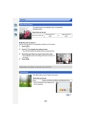 Page 127127
Recording
This effect leaves one selected color to emphasize 
impressiveness.
∫ Set the color to leave in
Set the color to leave in by selecting a location on the screen.
1Touch [ ] .
2Touch [ ] to display the setting screen.
•You can also display the setting screen by pressing [Fn3].
3Touch the part where you want to leave the color.
•Touch [Reset] to return the setting of the color to leave in to 
the center.
4Touch [Set].
•
Depending on the subject, the set color may not be left in.
This effect...