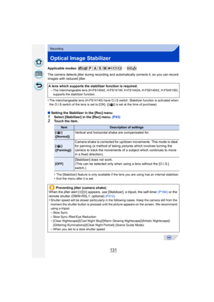 Page 131131
Recording
Optical Image Stabilizer
Applicable modes: 
The camera detects jitter during recording and automatically corrects it, so you can record 
images with reduced jitter.
•
The interchangeable lens (H-FS14140) have O.I.S switch. St abilizer function is activated when 
the O.I.S switch of the lens is set to [ON]. ([ ] is set at the time of purchase)
∫ Setting the Stabilizer in the [Rec] menu1Select [Stabilizer] in the [Rec] menu. (P43)2Touch the item.
•
The [Stabilizer] feature is only available...