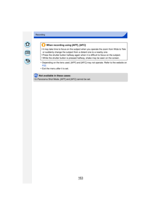 Page 163163
Recording
•Depending on the lens used, [AFF] and [AFC] may not operate. Refer to the website on 
P22.
•Exit the menu after it is set.
Not available in these cases:
•
In Panorama Shot Mode, [AFF] and [AFC] cannot be set.
When recording using [AFF], [AFC]
•
It may take time to focus on the subject when you operate the zoom from Wide to Tele 
or suddenly change the subject from a distant one to a nearby one.
•Press the shutter button halfway again when it  is difficult to focus on the subject.
•While...
