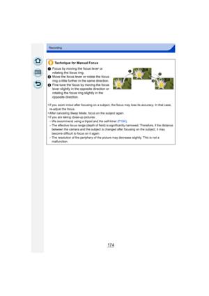 Page 174174
Recording
Technique for Manual Focus
1 Focus by moving the focus lever or 
rotating the focus ring.
2 Move the focus lever or rotate the focus 
ring a little further in the same direction.
3 Fine tune the focus by moving the focus 
lever slightly in the opposite direction or 
rotating the focus ring slightly in the 
opposite direction.
•
If you zoom in/out after focusing on a subject, the focus may lose its accuracy. In that case, 
re-adjust the focus.
•After canceling Sleep Mode, focus on the...