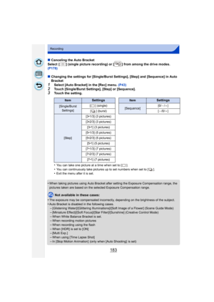 Page 183183
Recording
∫Canceling the Auto Bracket
Select  [ ] (single picture recording) or [ ] from among the drive modes. 
(P178)
∫ Changing the settings for [Single/Burst Settings], [Step] and [Sequence] in Auto 
Bracket
1Select [Auto Bracket] in the [Rec] menu.  (P43)
2Touch [Single/Burst Settings], [Step] or [Sequence].3Touch the setting.
•
You can take one picture at a time when set to [ ].
•You can continuously take pictures up to set numbers when set to [ ].•Exit the menu after it is set.
•When taking...