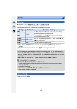 Page 189189
Recording
Applicable modes: 
Set the compression rate at which the pictures are to be stored.
¢1 If you delete a RAW file from the camera, the corresponding JPEG image will also be 
deleted.
¢ 2 It is fixed to maximum recordable pixels ([L]) for each image aspect ratio.
•You can enjoy more advanced picture editing if you use RAW files. You can save RAW files in a 
file format (JPEG, TIFF etc.) that can be displayed on your PC etc., develop them and edit them 
using the software “SILKYPIX Developer...