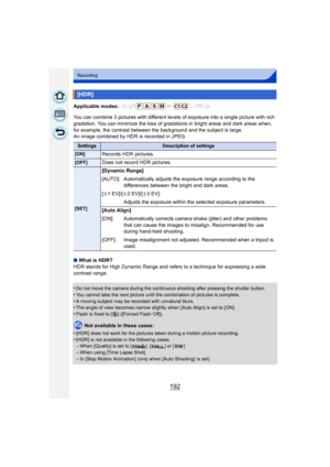 Page 192192
Recording
Applicable modes: 
You can combine 3 pictures with different levels of exposure into a single picture with rich 
gradation. You can minimize the loss of gradations in bright areas and dark areas when, 
for example, the contrast between t he background and the subject is large.
An image combined by HDR is recorded in JPEG.
∫ What is HDR?
HDR stands for High Dynamic Range and refers to a technique for expressing a wide 
contrast range.
•
Do not move the camera during the continuous shooting...
