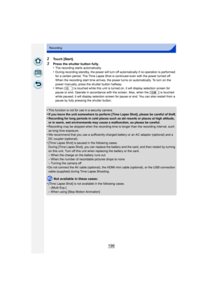 Page 196196
Recording
2Touch [Start].
3Press the shutter button fully.
•The recording starts automatically.•During recording standby, the power will turn off automatically if no operation is performed 
for a certain period. The Time Lapse Shot is continued even with the power turned off. 
When the recording start time arrives, the power turns on automatically. To turn on the 
power manually, press the shutter button halfway.
•When [ ] is touched while this unit is turned on, it will display selection screen for...