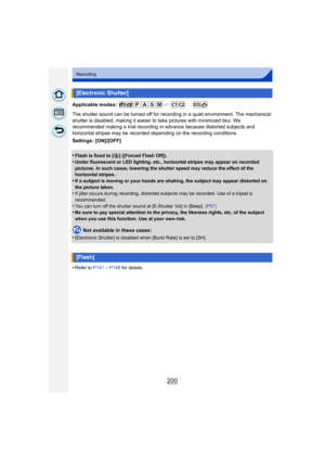 Page 200200
Recording
Applicable modes: 
The shutter sound can be turned off for recording in a quiet environment. The mechanical 
shutter is disabled, making it easier to take pictures with minimized blur. We 
recommended making a trial recording in advance because distorted subjects and 
horizontal stripes may be recorded depending on the recording conditions.
Settings: [ON]/[OFF]
•
Flash is fixed to [ Œ] ([Forced Flash Off]).
•Under fluorescent or LED lighting, etc., horizontal stripes may appear on recorded...