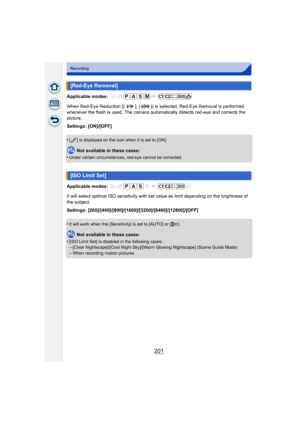 Page 201201
Recording
Applicable modes: 
When Red-Eye Reduction ([ ], [ ]) is selected, Red-Eye Removal is performed 
whenever the flash is used. The camera automatically detects red-eye and corrects the 
picture.
Settings: [ON]/[OFF]
•
[ ] is displayed on the icon when it is set to [ON].
Not available in these cases:
•
Under certain circumstances, red-eye cannot be corrected.
Applicable modes: 
It will select optimal ISO sensitivity with set value as limit depending on the brightness of 
the subject.
Settings:...