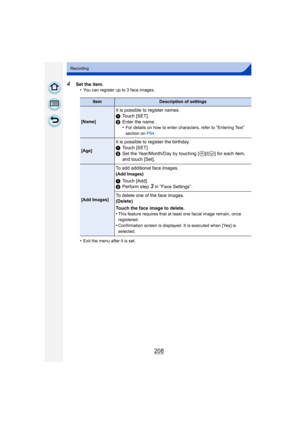 Page 208208
Recording
4Set the item.•You can register up to 3 face images.
•Exit the menu after it is set.
ItemDescription of settings
[Name]
It is possible to register names.
1 Touch [SET].
2 Enter the name.
•
For details on how to enter characters, refer to “Entering Text” 
section on  P64.
[Age]
It is possible to register the birthday.
1Touch [SET].
2 Set the Year/Month/Day by touching [ ]/[ ] for each item, 
and touch [Set].
[Add Images]
To add additional face images.
(
Add Images)
1 Touch [Add].
2 Perform...