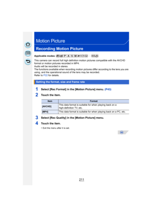 Page 211211
Motion Picture
Recording Motion Picture
Applicable modes: 
This camera can record full high definition motion pictures compatible with the AVCHD 
format or motion pictures recorded in MP4.
Audio will be recorded in stereo.
The functions available when recording motion pictures differ according to the lens you are 
using, and the operational sound of the lens may be recorded.
Refer to  P22 for details.
1Select [Rec Format] in the [Motion Picture] menu.  (P43)
2To u c h  t h e  i t e m .
3Select [Rec...