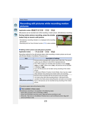 Page 216216
Motion Picture
Recording still pictures while recording motion 
pictures
Applicable modes: 
Still pictures can be recorded even while recording a motion picture. (Simultaneous recording)
∫Setting motion picture and still picture priorities
Applicable modes: 
Recording method for the still pictures taken while recording a motion picture can be set 
with [Picture Mode] in the [Motion Picture] menu.
•
The picture aspect ratio will be fixed to [16:9].
Not available in these cases:
•
Simultaneous...