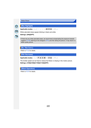 Page 220220
Motion Picture
Applicable modes: 
White saturated areas appear blinking in black and white.
Settings: [ON]/[OFF]
•
If there are any white saturated areas, we recommend compensating the exposure towards 
negative (P149) referring to the histogram (P74)  and then taking the picture. It may result in a 
better quality picture.
•Refer to P133 for details.
Applicable modes: 
The shutter speed can be fixed to reduce the flicker or striping in the motion picture.
Settings:...