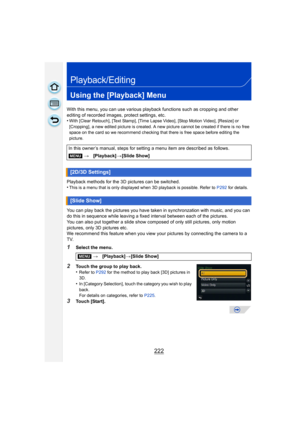Page 222222
Playback/Editing
Using the [Playback] Menu
With this menu, you can use various playback functions such as cropping and other 
editing of recorded images, protect settings, etc.
•
With [Clear Retouch], [Text Stamp], [Time Lapse Video], [Stop Motion Video], [Resize] or 
[Cropping], a new edited picture is created. A new picture cannot be created if there is no free 
space on the card so we recommend checking that there is free space before editing the 
picture.
Playback methods for the 3D pictures can...