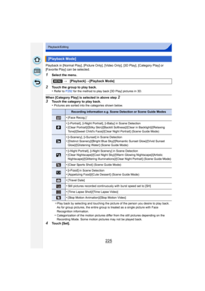 Page 225225
Playback/Editing
Playback in [Normal Play], [Picture Only], [Video Only], [3D Play], [Category Play] or 
[Favorite Play] can be selected.
1Select the menu.
2Touch the group to play back.
•Refer to P292  for the method to play back [3D Play] pictures in 3D.
When [Category Play] is selected in above step 2
3
Touch the category to play back.
•Pictures are sorted into the categories shown below.
¢ Play back by selecting and touching the picture of the person you desire to play back.
As for group...