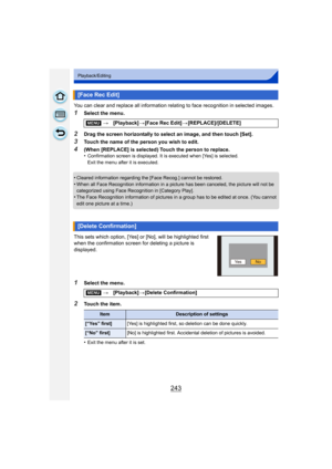 Page 243243
Playback/Editing
You can clear and replace all information relating to face recognition in selected images.
1Select the menu.
2Drag the screen horizontally to select an image, and then touch [Set].
3Touch the name of the person you wish to edit.
4(When [REPLACE] is selected) Touch the person to replace.
•Confirmation screen is displayed. It is executed when [Yes] is selected. 
Exit the menu after it is executed.
•Cleared information regarding the [Face Recog.] cannot be restored.•When all Face...