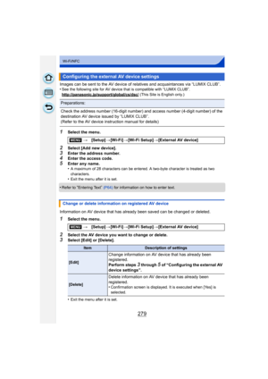 Page 279279
Wi-Fi/NFC
Images can be sent to the AV device of relatives and acquaintances via “LUMIX CLUB”.
•See the following site for AV device that is compatible with “LUMIX CLUB”.
http://panasonic.jp/support/global/cs/dsc/
 (This Site is English only.)
1Select the menu.
2Select [Add new device].
3Enter the address number.4Enter the access code.5Enter any name.
•A maximum of 28 characters can be entered. A two-byte character is treated as two 
characters.
•Exit the menu after it is set.
•Refer to “Entering...
