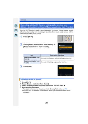 Page 284284
Wi-Fi/NFC
When the Wi-Fi function is used, a record is saved in the history. You can register records 
as favorites. Connecting from the history or favorites allows you to easily connect with the 
same settings as the previous ones.
1Press [Wi-Fi].
2Select [Select a destination from History] or 
[Select a destination from Favorite].
3Select item.
1Press [Wi-Fi].2Select [Select a destination from History].
3Select the item you want to register to favorites, and then press 1.4Enter a registration...