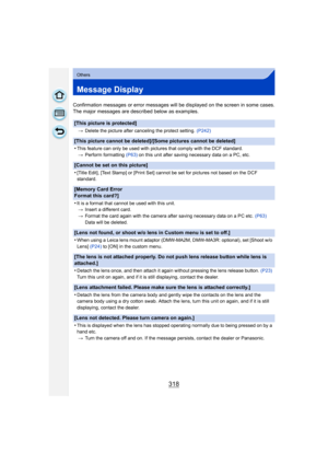 Page 318318
Others
Message Display
Confirmation messages or error messages will be displayed on the screen in some cases.
The major messages are described below as examples.
[This picture is protected]
>Delete the picture after canceling the protect setting.  (P242)
[This picture cannot be deleted]/[Some pictures cannot be deleted]
•
This feature can only be used with pictures that comply with the DCF standard.
> Perform formatting  (P63) on this unit after saving necessary data on a PC, etc.
[Cannot be set on...