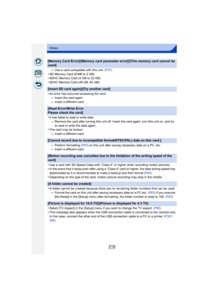 Page 319319
Others
[Memory Card Error]/[Memory card parameter error]/[This memory card cannot be 
used]
>Use a card compatible with this unit.  (P37)
•SD Memory Card (8 MB to 2 GB)•SDHC Memory Card (4 GB to 32 GB)•SDXC Memory Card (48 GB, 64 GB)
[Insert SD card again]/[Try another card]
•
An error has occurred accessing the card.
> Insert the card again.
> Insert a different card.
[Read Error/Write Error 
Please check the card]
•
It has failed to read or write data.
> Remove the card after turning this unit off....