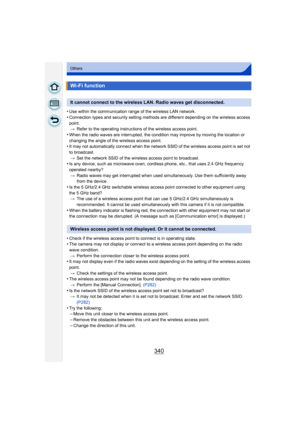 Page 340340
Others
•Use within the communication range of the wireless LAN network.•Connection types and security setting methods are different depending on the wireless access 
point.> Refer to the operating instructions of the wireless access point.
•When the radio waves are interrupted, the condition may improve by moving the location or 
changing the angle of the wireless access point.
•It may not automatically connect when the network SSID of the wireless access point is set not 
to broadcast.
> Set the...