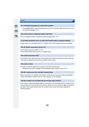 Page 346346
Others
>Press [MENU/SET], select the [Setup] menu icon [ ] and then select the [ ~] icon to set 
the desired language.  (P62)
•This is a highlight function showing the white saturated area.  (P84)
•In dark places, the AF Assist Lamp (P170) lights red to make it easier to focus on a subject.
•Is [AF Assist Lamp] set to [ON]?  (P170)•The AF Assist Lamp does not turn on in bright places.
•The surface of the camera and the reverse side of the monitor may become warm during use. 
This does not affect the...