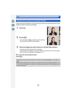 Page 7070
Basic
Just by touching the subject you want as your point of focus, the camera will focus on the 
subject and take the picture automatically.
∫To cancel the Touch Shutter function
Touch [ ] .
•
If shooting with the touch shutter fails, the AF area turns red and disappears. In that case, try 
again.
•Measurement of brightness is performed on the spot touched when the [Metering Mode]  (P190) 
is set to [ ]. At the edge of the screen, the metering may be affected by the brightness around 
the touched...