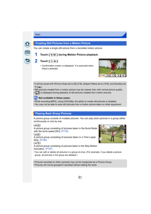 Page 8181
Basic
You can create a single still picture from a recorded motion picture.
1Touch [ ] during Motion Picture playback.
2To u c h  [ ] .
•Confirmation screen is displayed. It is executed when 
[Yes] is selected.
•It will be saved with [Picture Size] set to [S] (2 M), [Aspect Ratio] set to [16:9], and [Quality] set 
to [›].
•Still pictures created from a motion picture may be coarser than with normal picture quality.
•[ ] is displayed during playback of still  pictures created from motion pictures.
Not...