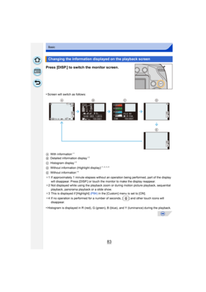 Page 8383
Basic
Press [DISP.] to switch the monitor screen.
•Screen will switch as follows:
A With information
¢1
B Detailed information display¢2
C Histogram display¢2
D Without information (Highlight display)¢1, 2, 3, 4
E Without information¢4
¢1 If approximately 1 minute elapses without an  operation being performed, part of the display 
will disappear. Press [DISP.] or touch the monitor to make the display reappear.
¢ 2 Not displayed while using the playback zoom or during motion picture playback,...