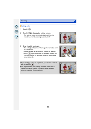 Page 9595
Recording
1Touch [ ].
2Touch [ ] to display the setting screen.
•
The settings screen can also be displayed from the 
recording screen by pressing cursor button 1.
3Drag the slide bar to set.
•This will adjust the color of the image from a reddish color 
to a bluish color.
•Setting can also be performed by rotating the rear dial.
•Touch [ ] again to return to the recording screen. You 
can also return to the recording screen by pressing the 
cursor button 1.
•If you touch [ ] during the adjustment,...