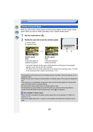 Page 100100
Recording
When you want to take a sharp picture of a fast moving subject, set with a faster shutter 
speed. When you want to create a trail effect, set to a slower shutter speed.
1Set the mode dial to  [ ].
2Rotate the rear dial to set the shutter speed.
AShutter speed
B Exposure meter
•It will switch between shutter speed setting operation and Exposure Compensation 
operation every time the rear dial is pressed.
•The effects of the set shutter speed will not  be visible on the recording screen. To...