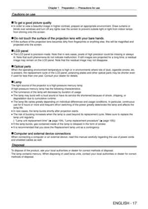 Page 17Chapter 1 Preparation —
 Precautions for use
ENGLISH - 17
Cautions on use
 rTo get a good picture quality
 
f In order to view a beautiful image in higher contrast, prepare an approp\
riate environment. Draw curtains or 
blinds over windows and turn off any lights near the screen to prevent outside light or light from indo\
or lamps 
from shining onto the screen.
 rDo not touch the surface of the projection lens with your bare hands.
 
f If the surface of the projection lens becomes dirty from...
