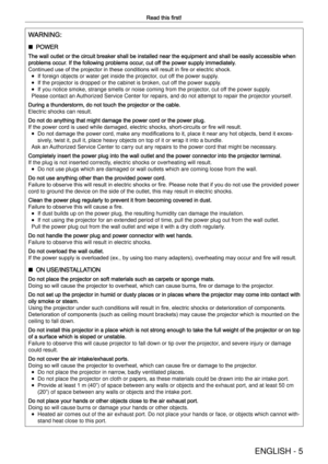 Page 5ENGLISH - 5
Read this ﬁrst!
WARNING:
 rPOWER
The wall outlet or the circuit breaker shall be installed near the equip\
ment and shall be easily accessible when 
problems occur. If the following problems occur, cut off the power supply immediately.
Continued use of the projector in these conditions will result in ﬁre or electric shock. 
f If foreign objects or water get inside the projector, cut off the power supply.
 
f If the projector is dropped or the cabinet is broken, cut off the power supply.
 
f...